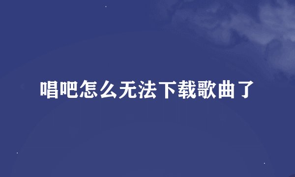 唱吧怎么无法下载歌曲了