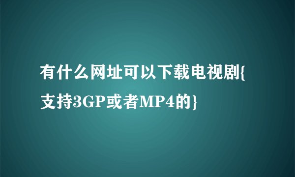 有什么网址可以下载电视剧{支持3GP或者MP4的}