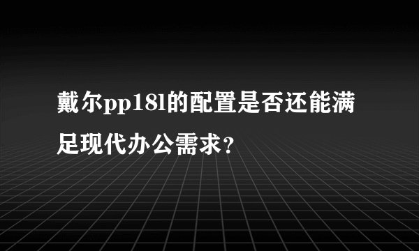 戴尔pp18l的配置是否还能满足现代办公需求？