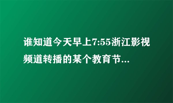 谁知道今天早上7:55浙江影视频道转播的某个教育节目的视频