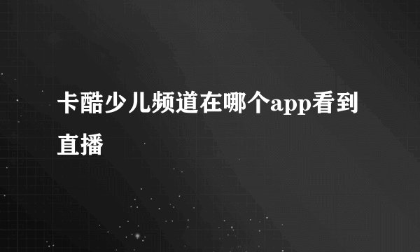 卡酷少儿频道在哪个app看到直播