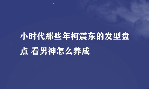 小时代那些年柯震东的发型盘点 看男神怎么养成