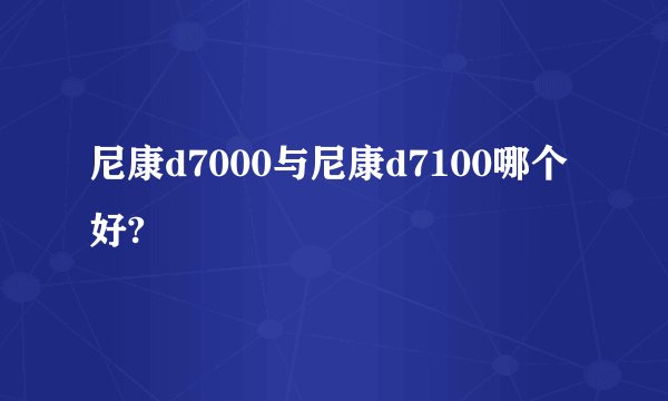 尼康d7000与尼康d7100哪个好?