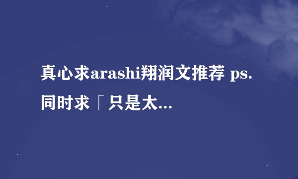 真心求arashi翔润文推荐 ps.同时求「只是太早爱上你」