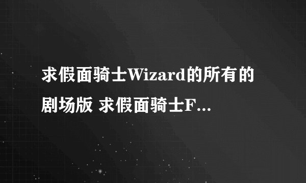 求假面骑士Wizard的所有的剧场版 求假面骑士Fourze的所有的剧场版