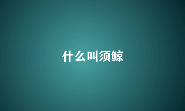 什么叫须鲸