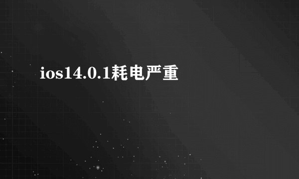 ios14.0.1耗电严重