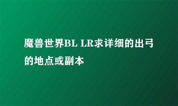 魔兽世界BL LR求详细的出弓的地点或副本