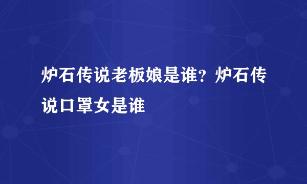炉石传说老板娘是谁？炉石传说口罩女是谁