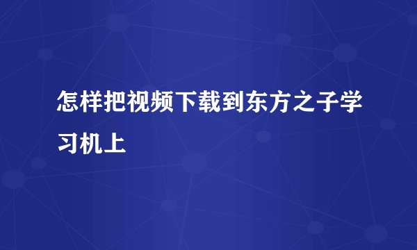 怎样把视频下载到东方之子学习机上