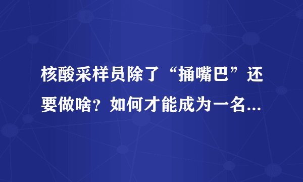 核酸采样员除了“捅嘴巴”还要做啥？如何才能成为一名合格的核算采样员？