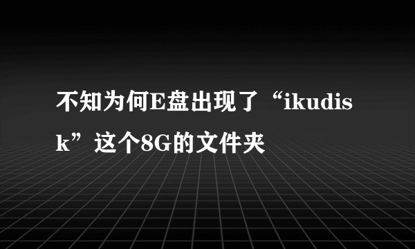 不知为何E盘出现了“ikudisk”这个8G的文件夹