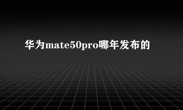 华为mate50pro哪年发布的