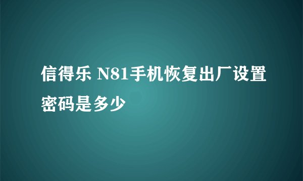 信得乐 N81手机恢复出厂设置密码是多少