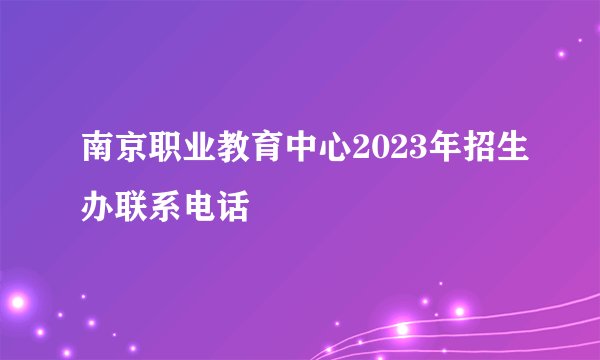 南京职业教育中心2023年招生办联系电话