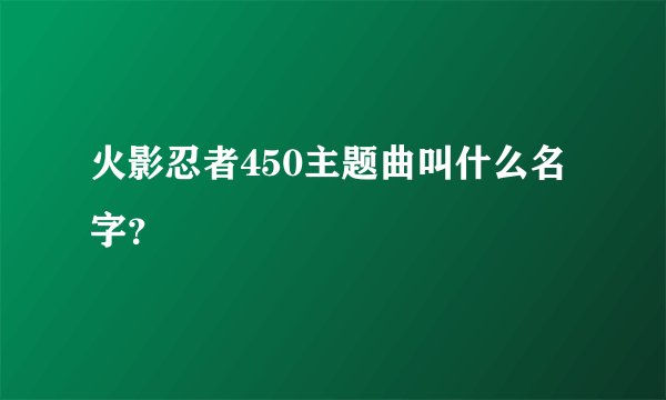 火影忍者450主题曲叫什么名字？