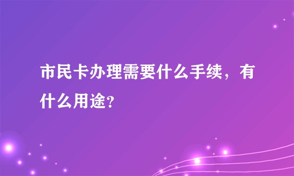 市民卡办理需要什么手续，有什么用途？