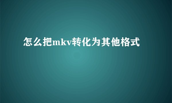 怎么把mkv转化为其他格式