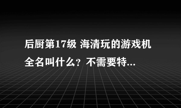后厨第17级 海清玩的游戏机 全名叫什么？不需要特定品牌的 只要告诉我那什么什么游戏机就可以
