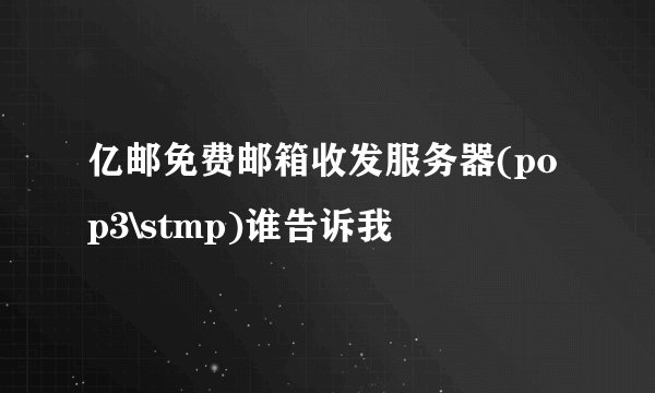 亿邮免费邮箱收发服务器(pop3\stmp)谁告诉我