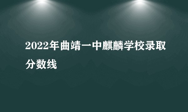2022年曲靖一中麒麟学校录取分数线