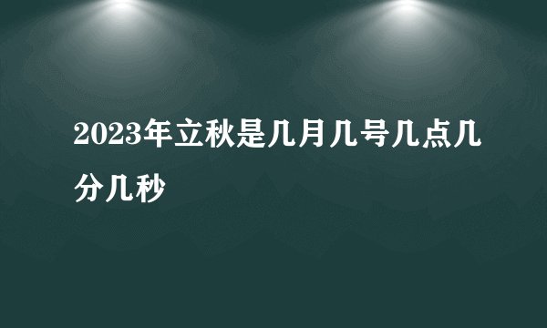 2023年立秋是几月几号几点几分几秒