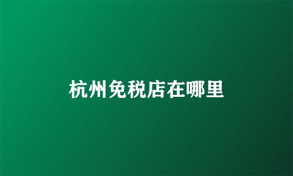杭州免税店在哪里