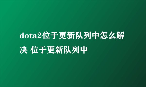 dota2位于更新队列中怎么解决 位于更新队列中