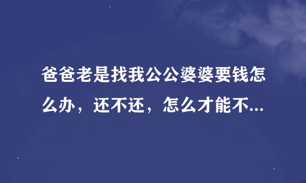 爸爸老是找我公公婆婆要钱怎么办，还不还，怎么才能不让他去借钱？
