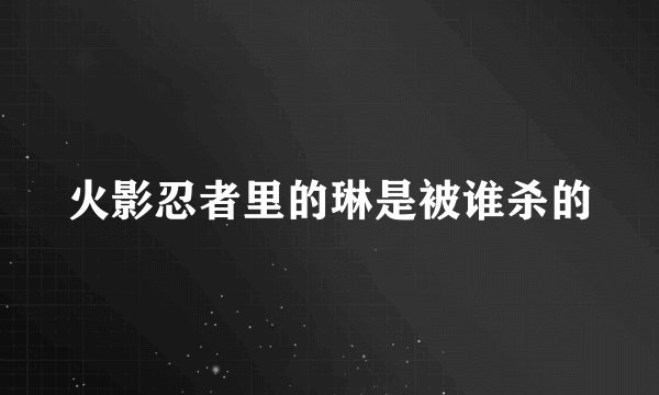 火影忍者里的琳是被谁杀的