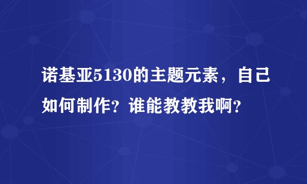 诺基亚5130的主题元素，自己如何制作？谁能教教我啊？