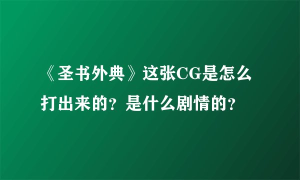 《圣书外典》这张CG是怎么打出来的？是什么剧情的？