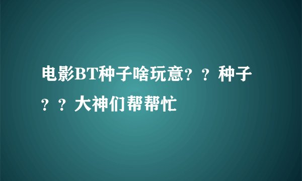 电影BT种子啥玩意？？种子？？大神们帮帮忙
