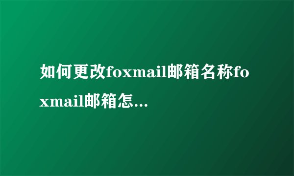如何更改foxmail邮箱名称foxmail邮箱怎么修改名称