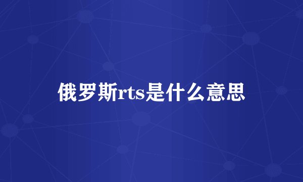 俄罗斯rts是什么意思