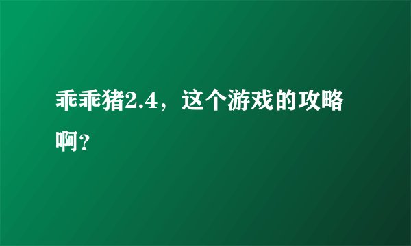 乖乖猪2.4，这个游戏的攻略啊？