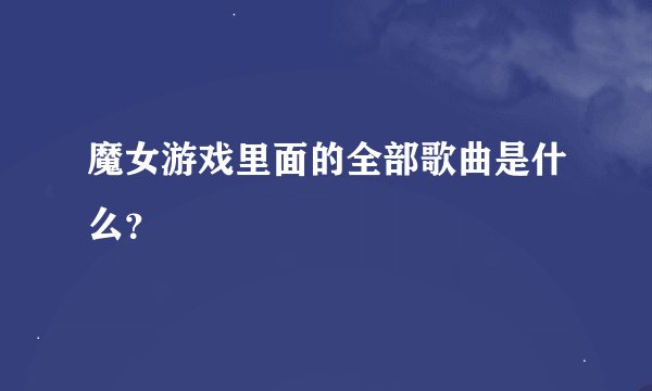 魔女游戏里面的全部歌曲是什么？