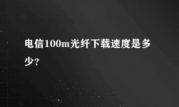 电信100m光纤下载速度是多少？