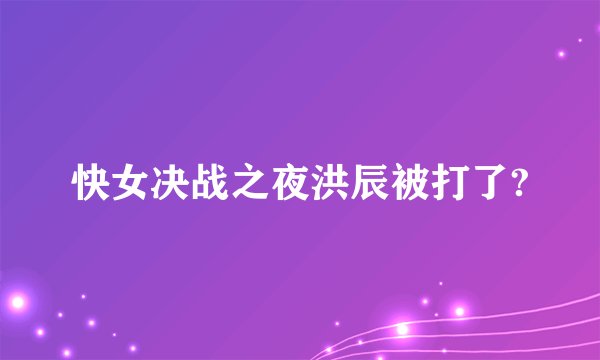快女决战之夜洪辰被打了?