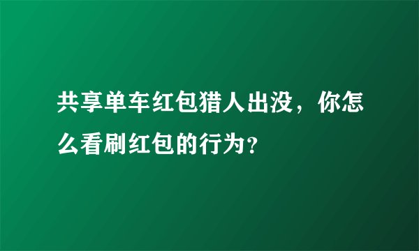 共享单车红包猎人出没，你怎么看刷红包的行为？