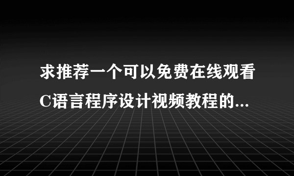 求推荐一个可以免费在线观看C语言程序设计视频教程的网站，最好直接发网址