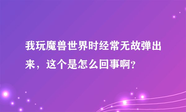 我玩魔兽世界时经常无故弹出来，这个是怎么回事啊？