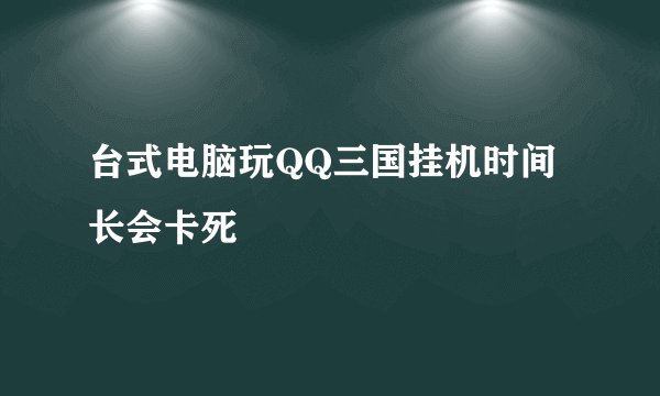 台式电脑玩QQ三国挂机时间长会卡死