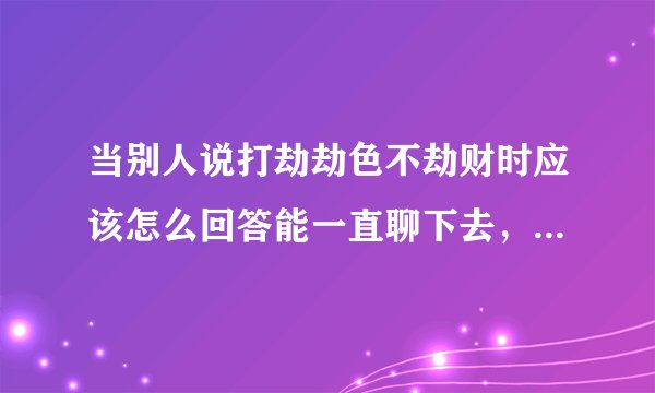 当别人说打劫劫色不劫财时应该怎么回答能一直聊下去，还比较撩呢？