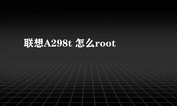 联想A298t 怎么root