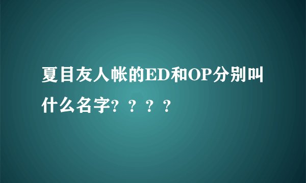 夏目友人帐的ED和OP分别叫什么名字？？？？