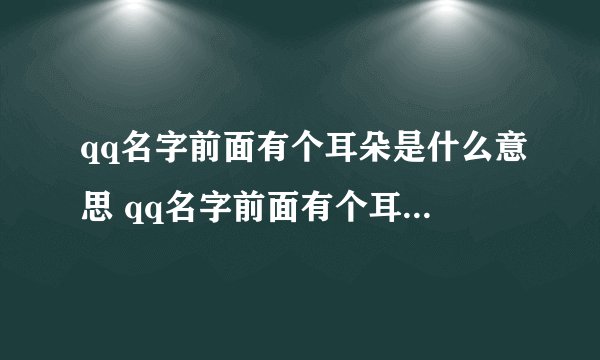 qq名字前面有个耳朵是什么意思 qq名字前面有个耳朵是啥意思