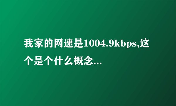我家的网速是1004.9kbps,这个是个什么概念？网速可以吗？还有，123.2 k字节/秒，是什么意思？