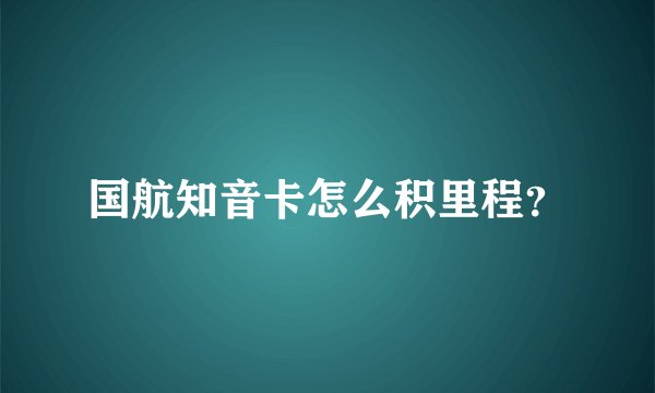国航知音卡怎么积里程？