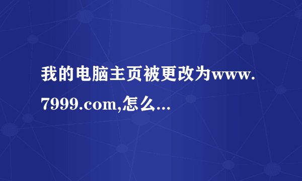 我的电脑主页被更改为www.7999.com,怎么都改不回来.